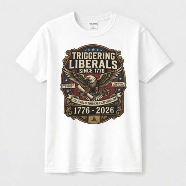Triggering Liberals Since 1776 Tee – 250 Years of American Exceptionalism