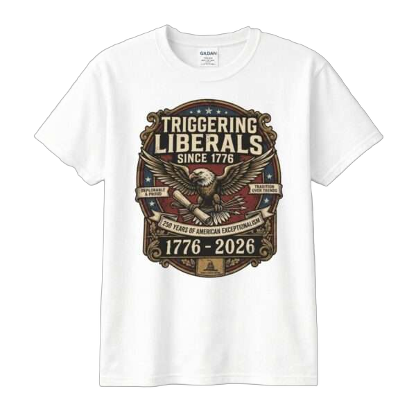 Triggering Liberals Since 1776 Tee – 250 Years of American Exceptionalism